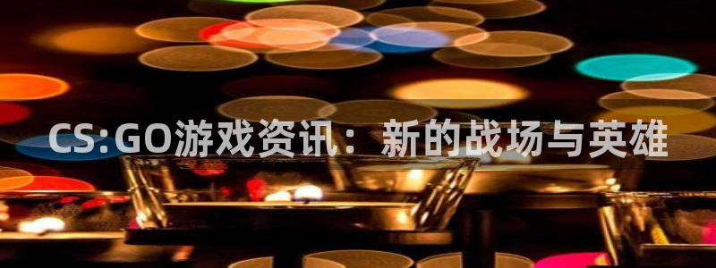 鼎点娱乐登陆：CS:GO游戏资讯：新的战场与英雄