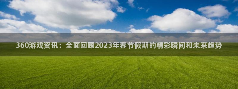 鼎点娱乐：360游戏资讯：全面回顾2023年春节假期的精彩瞬