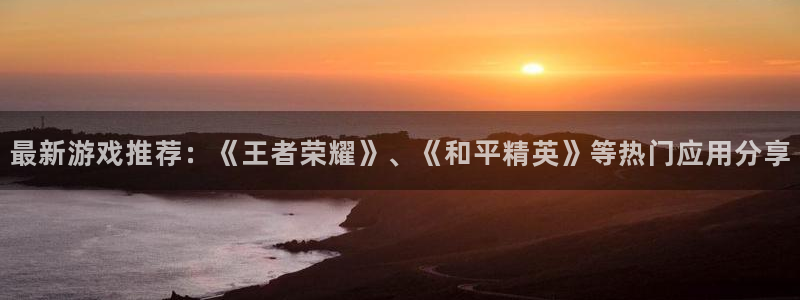 鼎点娱乐咨询：最新游戏推荐：《王者荣耀》、《和平精英》等热门