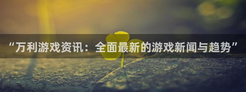 鼎点娱乐app下载地址：“万利游戏资讯：全面最新的游戏新闻与