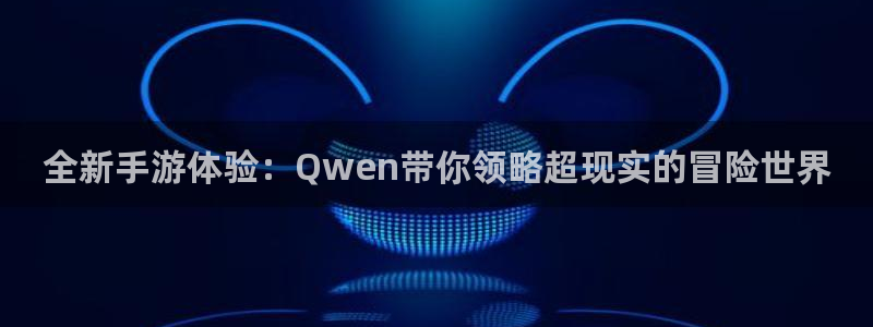 鼎点娱乐游戏：全新手游体验：Qwen带你领略超现实的冒险世界