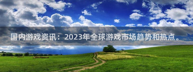 鼎点娱乐平台：国内游戏资讯：2023年全球游戏市场趋势和热点