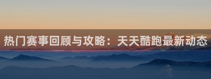 鼎点娱乐平台负责人：热门赛事回顾与攻略：天天酷跑最新动态