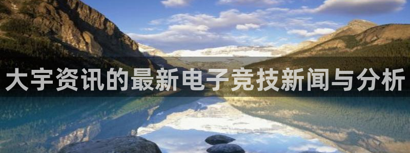 鼎点娱乐下载链接：大宇资讯的最新电子竞技新闻与分析