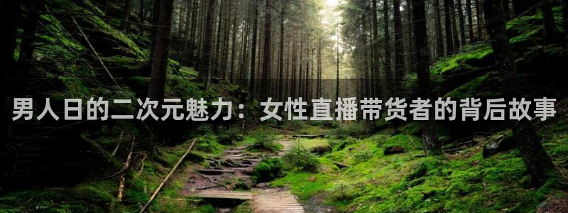 山猫体育直播免费观看高清：男人日的二次元魅力：女性直播带货者的背后故事